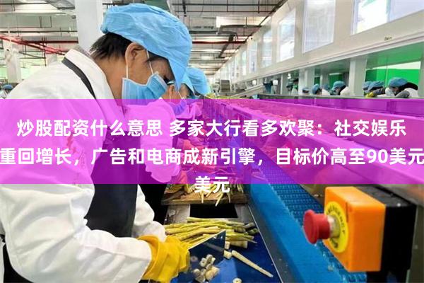 炒股配资什么意思 多家大行看多欢聚:社交娱乐重回增长,广告和电商成新引擎,目标价高至90美元