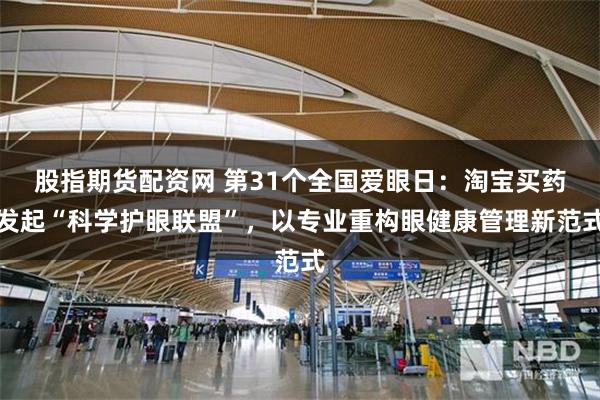股指期货配资网 第31个全国爱眼日：淘宝买药发起“科学护眼联盟”，以专业重构眼健康管理新范式