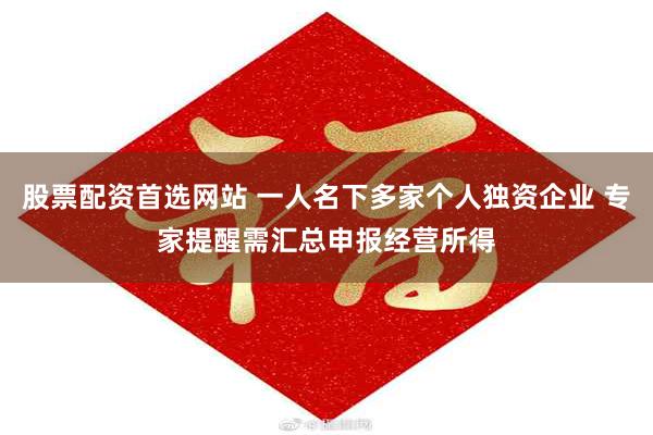 股票配资首选网站 一人名下多家个人独资企业 专家提醒需汇总申报经营所得