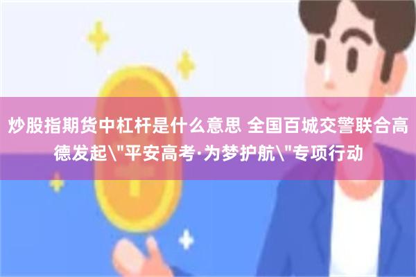 炒股指期货中杠杆是什么意思 全国百城交警联合高德发起