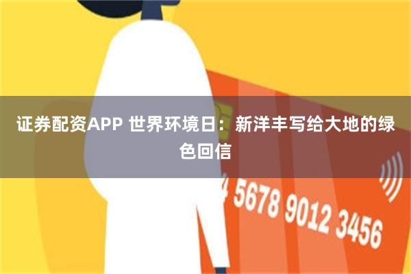 证券配资APP 世界环境日：新洋丰写给大地的绿色回信
