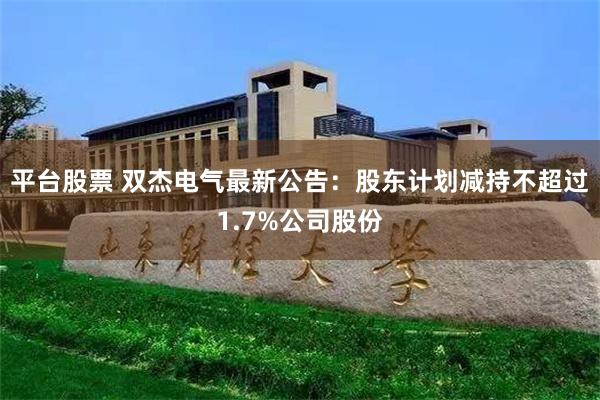 平台股票 双杰电气最新公告：股东计划减持不超过1.7%公司股份