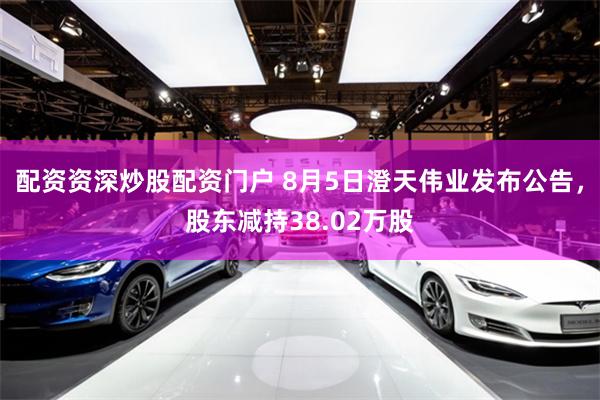 配资资深炒股配资门户 8月5日澄天伟业发布公告，股东减持38.02万股