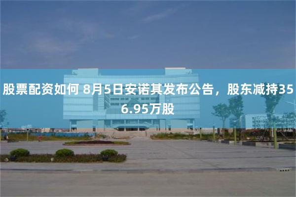 股票配资如何 8月5日安诺其发布公告，股东减持356.95万股