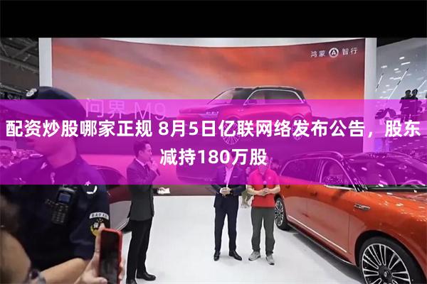 配资炒股哪家正规 8月5日亿联网络发布公告，股东减持180万股