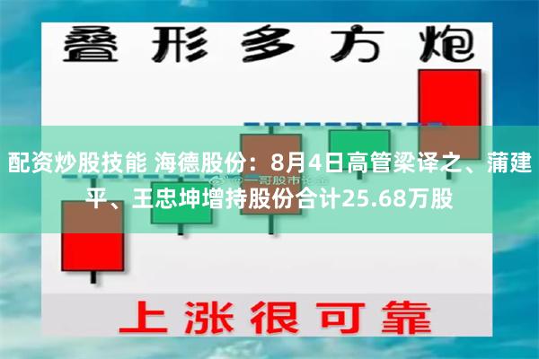配资炒股技能 海德股份:8月4日高管梁译之、蒲建平、王忠坤增持股份合计25.68万股