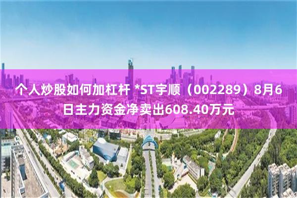 个人炒股如何加杠杆 *ST宇顺(002289)8月6日主力资金净卖出608.40万元
