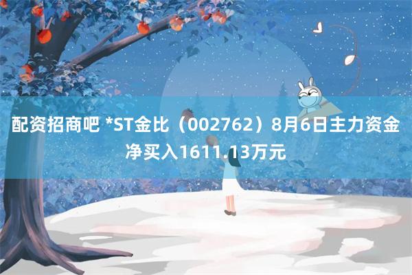 配资招商吧 *ST金比（002762）8月6日主力资金净买入1611.13万元