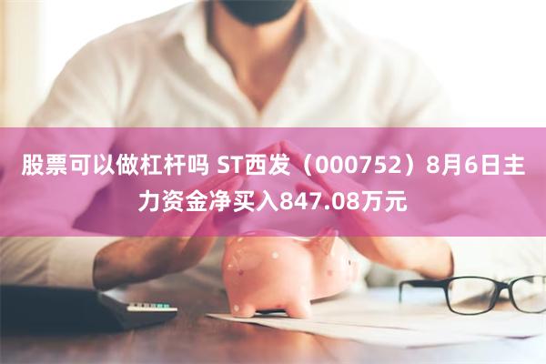 股票可以做杠杆吗 ST西发（000752）8月6日主力资金净买入847.08万元