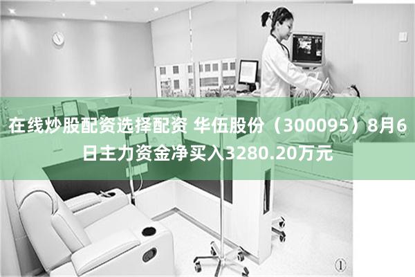 在线炒股配资选择配资 华伍股份（300095）8月6日主力资金净买入3280.20万元