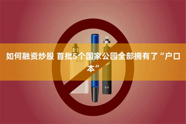 如何融资炒股 首批5个国家公园全部拥有了“户口本”