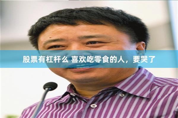 股票有杠杆么 喜欢吃零食的人，要哭了