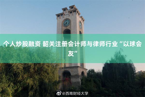 个人炒股融资 韶关注册会计师与律师行业“以球会友”