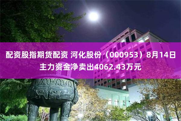 配资股指期货配资 河化股份（000953）8月14日主力资金净卖出4062.43万元