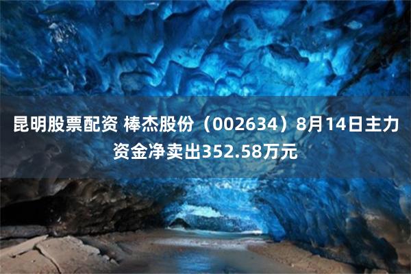 昆明股票配资 棒杰股份（002634）8月14日主力资金净卖出352.58万元