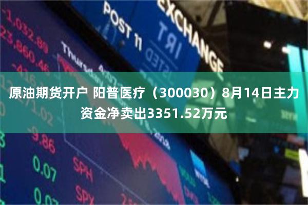 原油期货开户 阳普医疗（300030）8月14日主力资金净卖出3351.52万元