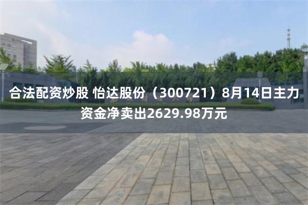 合法配资炒股 怡达股份(300721)8月14日主力资金净卖出2629.98万元
