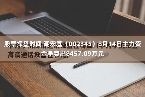 股票操盘时间 潮宏基（002345）8月14日主力资金净卖出8457.09万元