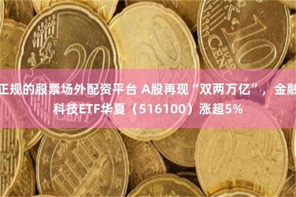 正规的股票场外配资平台 A股再现“双两万亿”，金融科技ETF华夏（516100）涨超5%