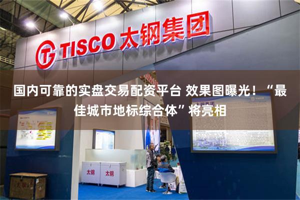 国内可靠的实盘交易配资平台 效果图曝光！“最佳城市地标综合体”将亮相