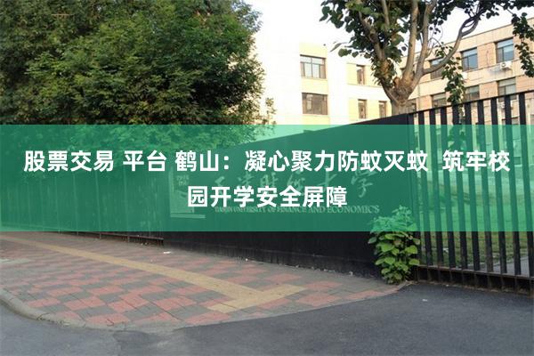 股票交易 平台 鹤山：凝心聚力防蚊灭蚊  筑牢校园开学安全屏障