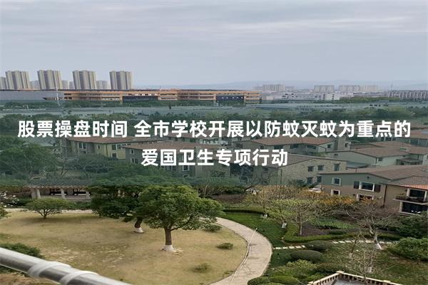 股票操盘时间 全市学校开展以防蚊灭蚊为重点的爱国卫生专项行动