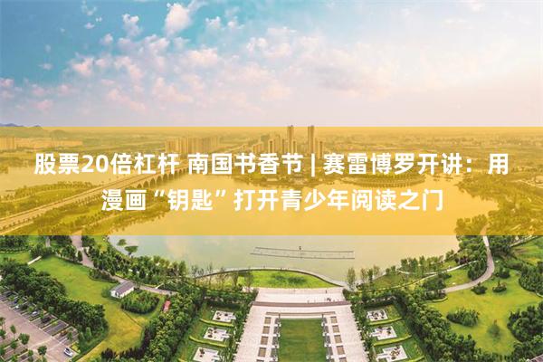 股票20倍杠杆 南国书香节 | 赛雷博罗开讲：用漫画“钥匙”打开青少年阅读之门