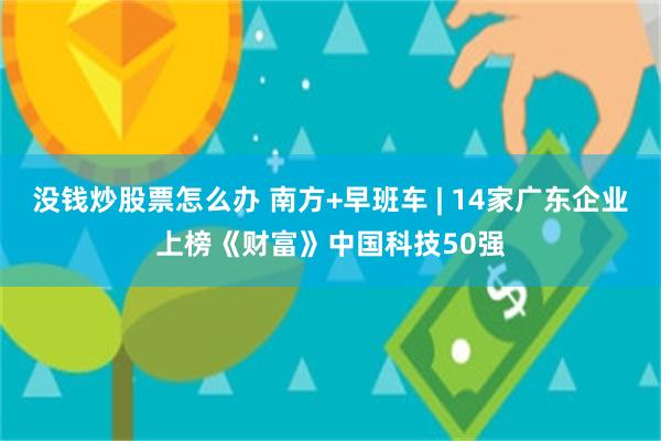 没钱炒股票怎么办 南方+早班车 | 14家广东企业上榜《财富》中国科技50强