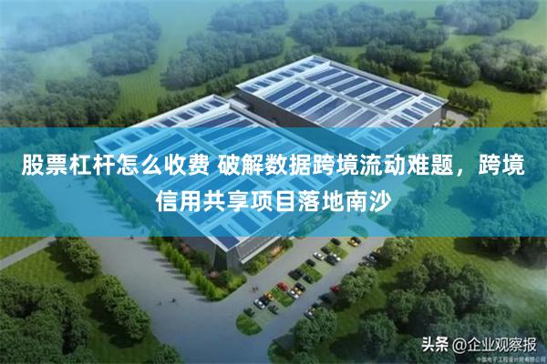 股票杠杆怎么收费 破解数据跨境流动难题，跨境信用共享项目落地南沙