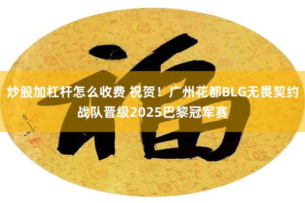 炒股加杠杆怎么收费 祝贺！广州花都BLG无畏契约战队晋级2025巴黎冠军赛