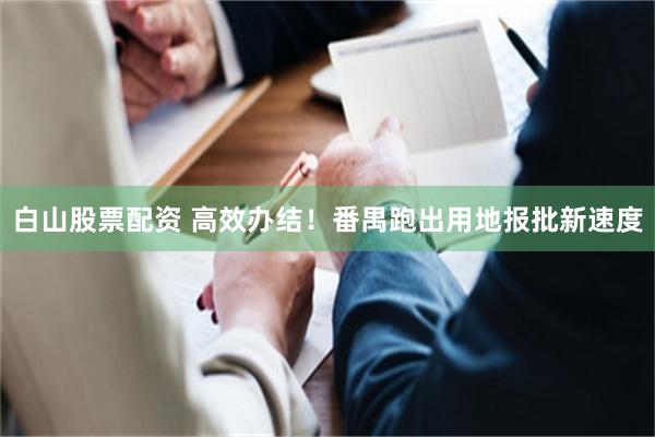 白山股票配资 高效办结！番禺跑出用地报批新速度