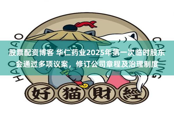 股票配资博客 华仁药业2025年第一次临时股东会通过多项议案，修订公司章程及治理制度