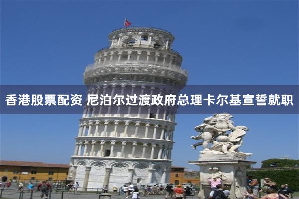 香港股票配资 尼泊尔过渡政府总理卡尔基宣誓就职