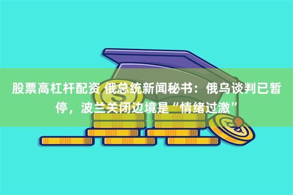 股票高杠杆配资 俄总统新闻秘书：俄乌谈判已暂停，波兰关闭边境是“情绪过激”