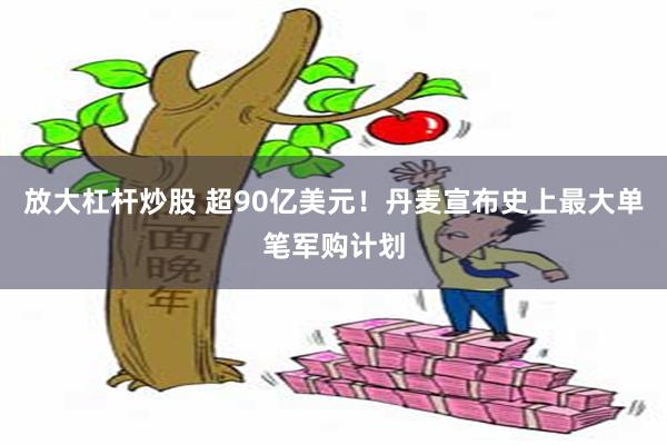放大杠杆炒股 超90亿美元！丹麦宣布史上最大单笔军购计划