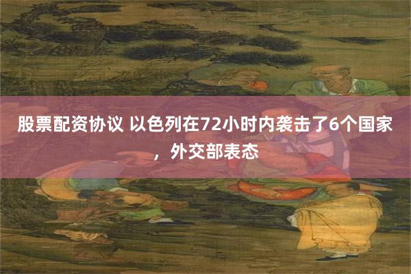 股票配资协议 以色列在72小时内袭击了6个国家，外交部表态