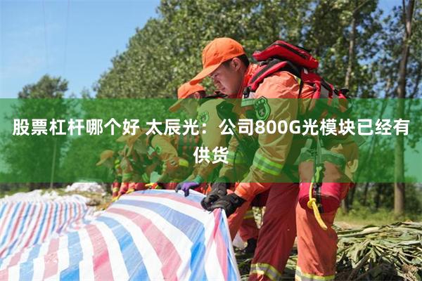 股票杠杆哪个好 太辰光：公司800G光模块已经有供货