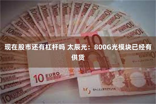 现在股市还有杠杆吗 太辰光：800G光模块已经有供货