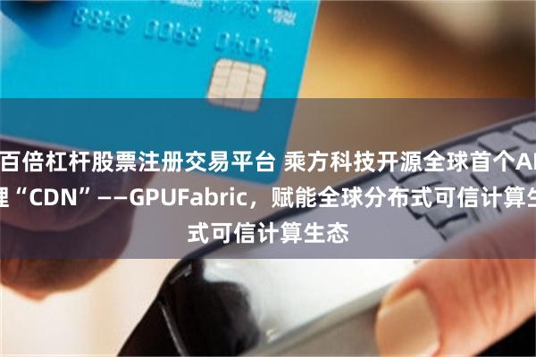百倍杠杆股票注册交易平台 乘方科技开源全球首个AI推理“CDN”——GPUFabric，赋能全球分布式可信计算生态