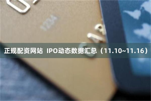 正规配资网站  IPO动态数据汇总（11.10~11.16）