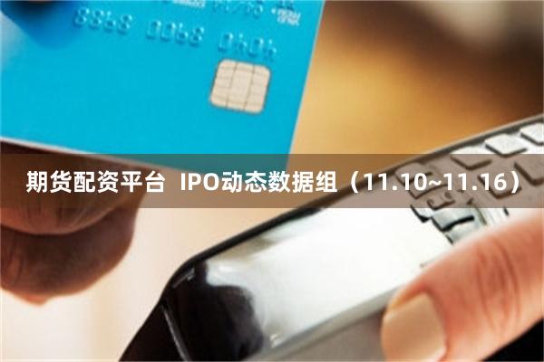 期货配资平台  IPO动态数据组（11.10~11.16）
