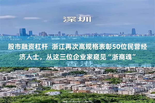 股市融资杠杆  浙江再次高规格表彰50位民营经济人士，从这三位企业家窥见“浙商魂”