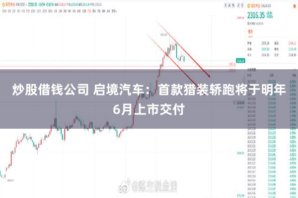 炒股借钱公司 启境汽车：首款猎装轿跑将于明年6月上市交付