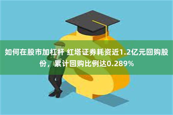 如何在股市加杠杆 红塔证券耗资近1.2亿元回购股份，累计回购比例达0.289%