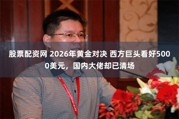 股票配资网 2026年黄金对决 西方巨头看好5000美元，国内大佬却已清场