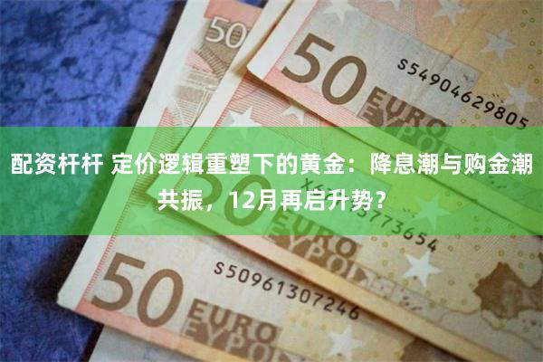 配资杆杆 定价逻辑重塑下的黄金：降息潮与购金潮共振，12月再启升势？