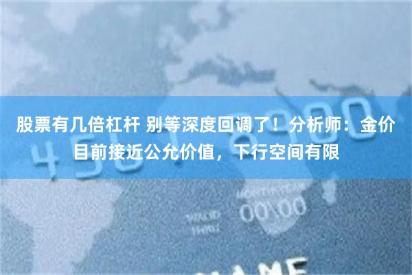 股票有几倍杠杆 别等深度回调了！分析师：金价目前接近公允价值，下行空间有限