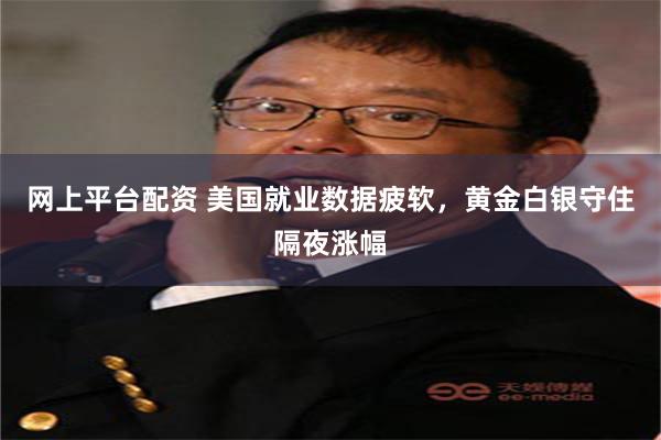 网上平台配资 美国就业数据疲软，黄金白银守住隔夜涨幅