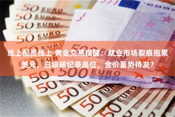 线上配资线上 黄金交易提醒：就业市场裂痕拖累美元，白银破纪录高位，金价蓄势待发？