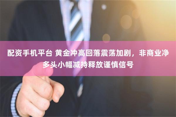 配资手机平台 黄金冲高回落震荡加剧，非商业净多头小幅减持释放谨慎信号